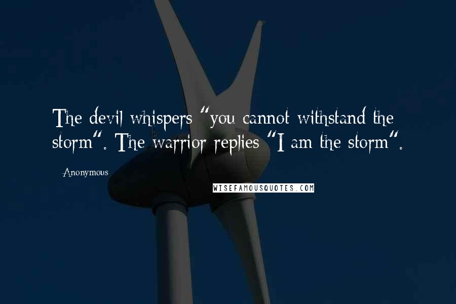 Anonymous Quotes: The devil whispers "you cannot withstand the storm". The warrior replies "I am the storm".