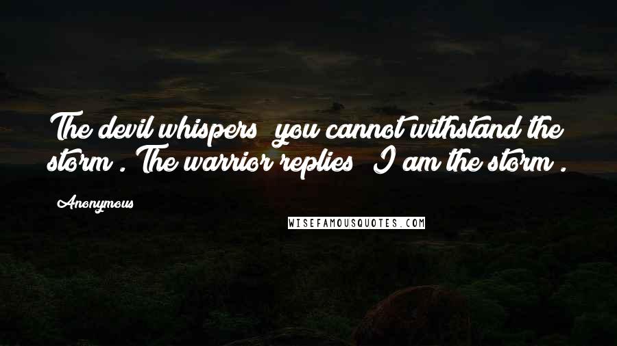 Anonymous Quotes: The devil whispers "you cannot withstand the storm". The warrior replies "I am the storm".