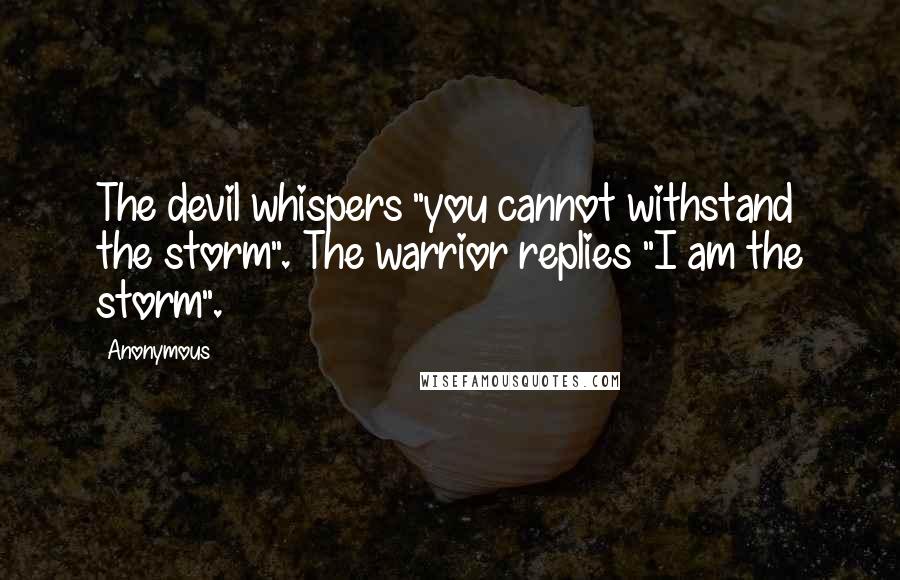 Anonymous Quotes: The devil whispers "you cannot withstand the storm". The warrior replies "I am the storm".