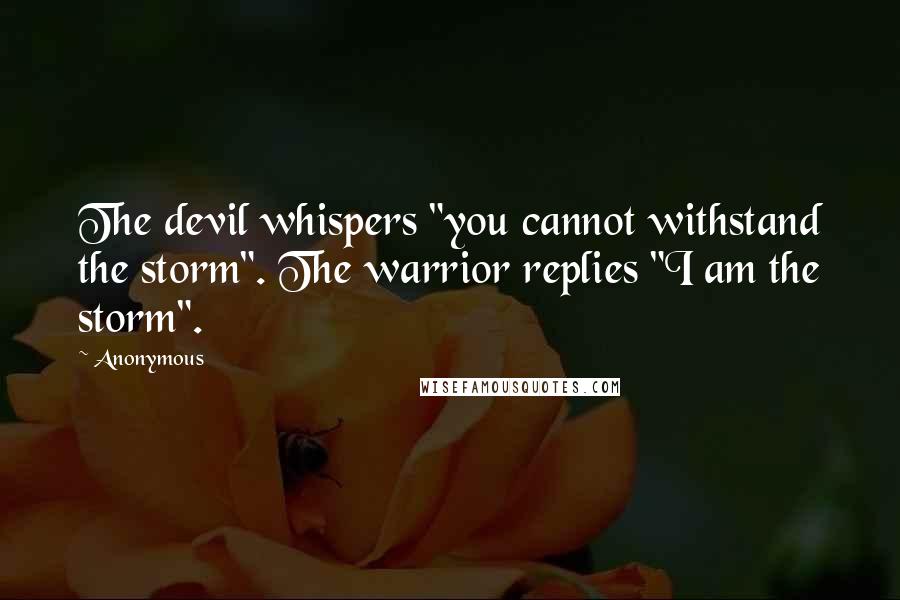 Anonymous Quotes: The devil whispers "you cannot withstand the storm". The warrior replies "I am the storm".