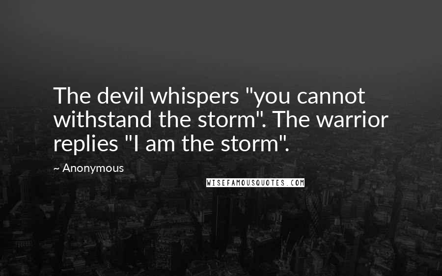 Anonymous Quotes: The devil whispers "you cannot withstand the storm". The warrior replies "I am the storm".