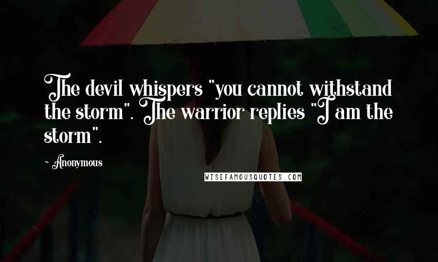 Anonymous Quotes: The devil whispers "you cannot withstand the storm". The warrior replies "I am the storm".