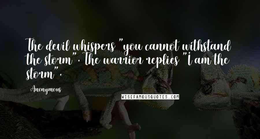 Anonymous Quotes: The devil whispers "you cannot withstand the storm". The warrior replies "I am the storm".