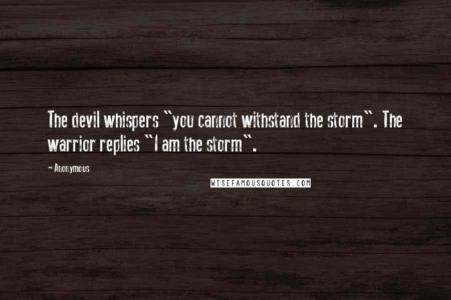 Anonymous Quotes: The devil whispers "you cannot withstand the storm". The warrior replies "I am the storm".