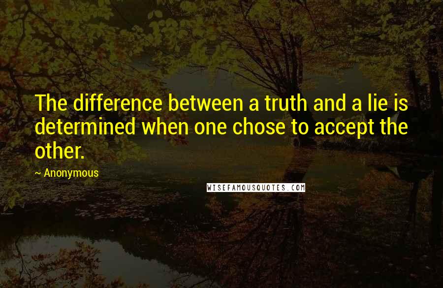Anonymous Quotes: The difference between a truth and a lie is determined when one chose to accept the other.