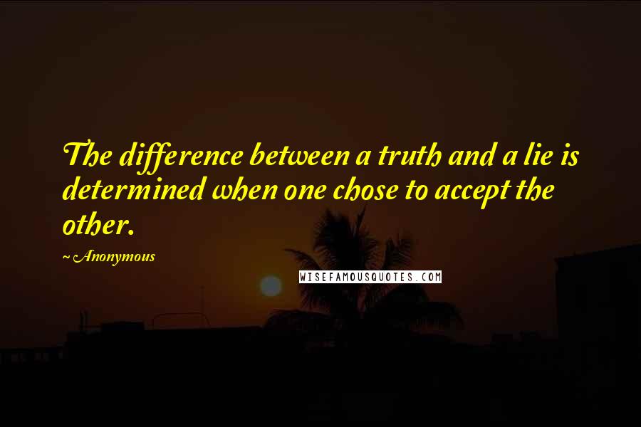 Anonymous Quotes: The difference between a truth and a lie is determined when one chose to accept the other.