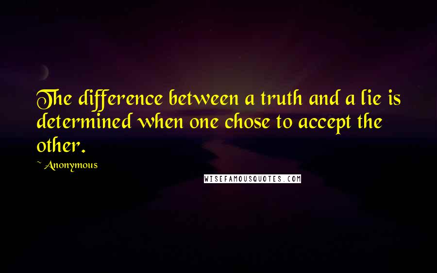 Anonymous Quotes: The difference between a truth and a lie is determined when one chose to accept the other.