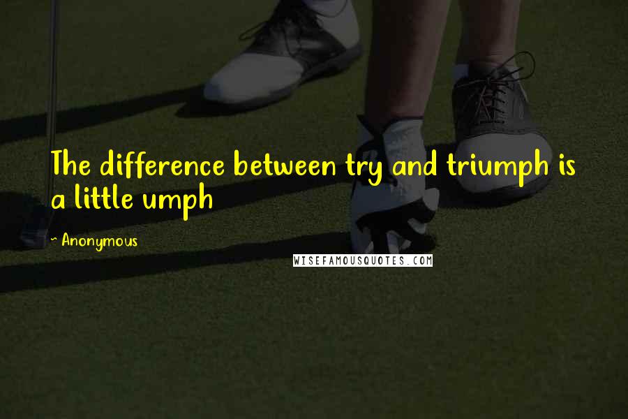 Anonymous Quotes: The difference between try and triumph is a little umph