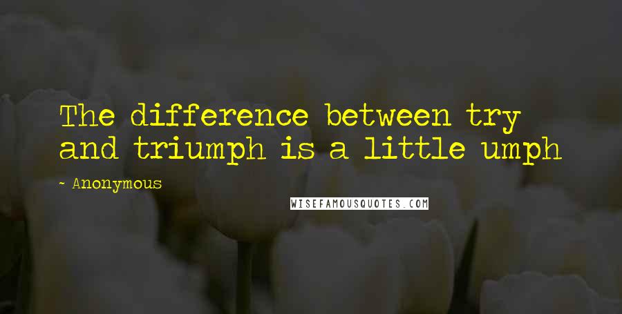 Anonymous Quotes: The difference between try and triumph is a little umph