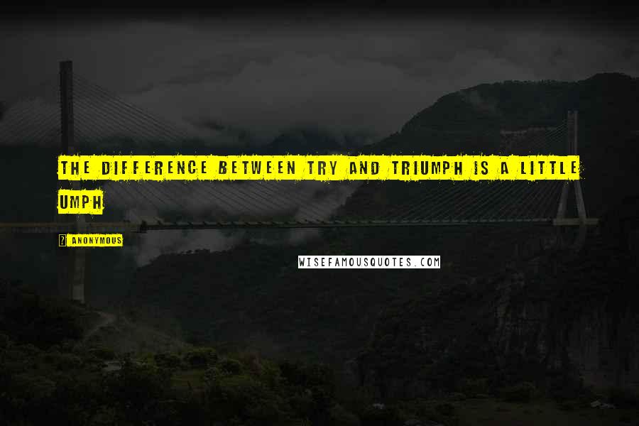 Anonymous Quotes: The difference between try and triumph is a little umph