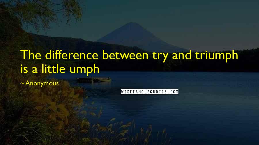 Anonymous Quotes: The difference between try and triumph is a little umph