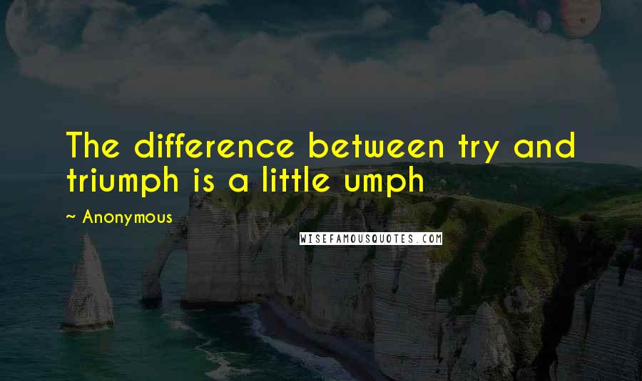 Anonymous Quotes: The difference between try and triumph is a little umph