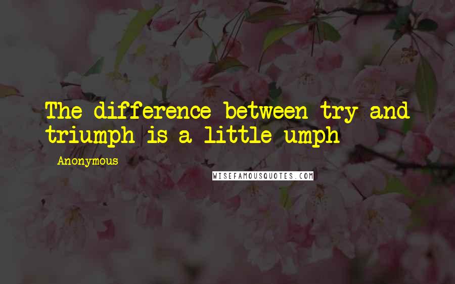 Anonymous Quotes: The difference between try and triumph is a little umph