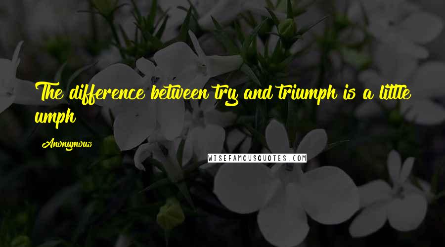Anonymous Quotes: The difference between try and triumph is a little umph