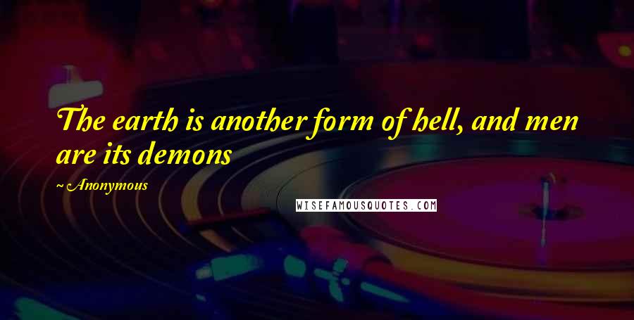 Anonymous Quotes: The earth is another form of hell, and men are its demons