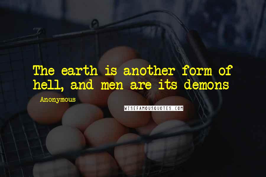 Anonymous Quotes: The earth is another form of hell, and men are its demons