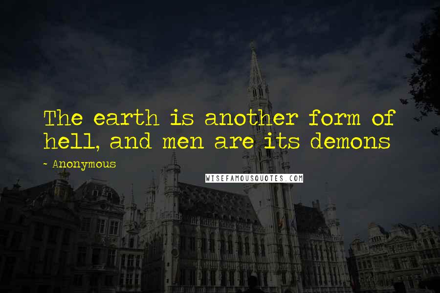 Anonymous Quotes: The earth is another form of hell, and men are its demons