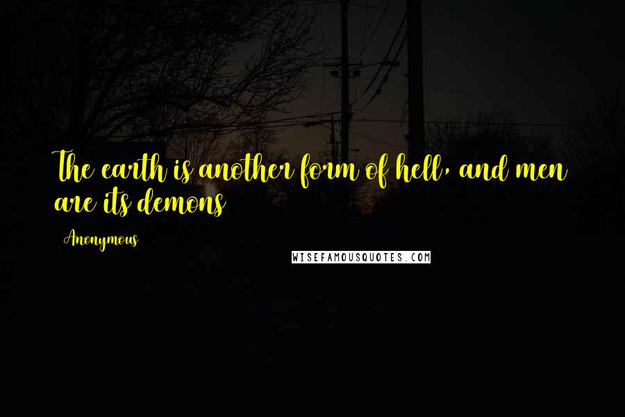 Anonymous Quotes: The earth is another form of hell, and men are its demons