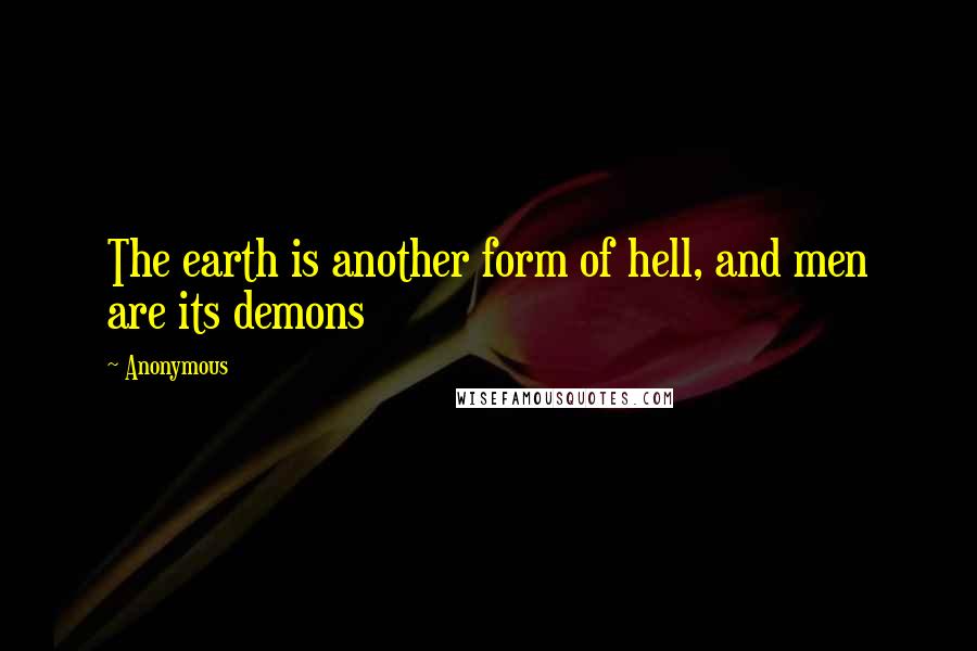 Anonymous Quotes: The earth is another form of hell, and men are its demons