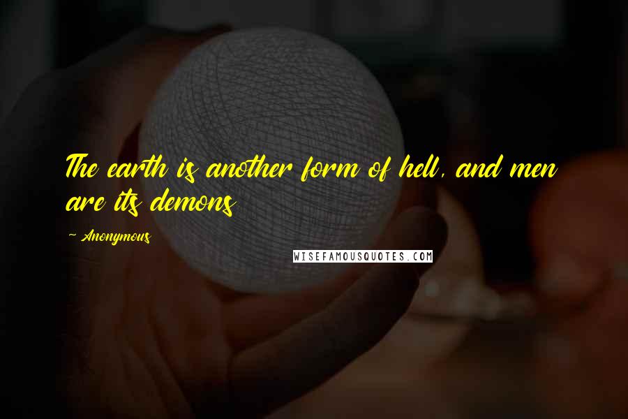 Anonymous Quotes: The earth is another form of hell, and men are its demons