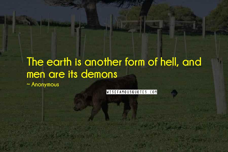 Anonymous Quotes: The earth is another form of hell, and men are its demons