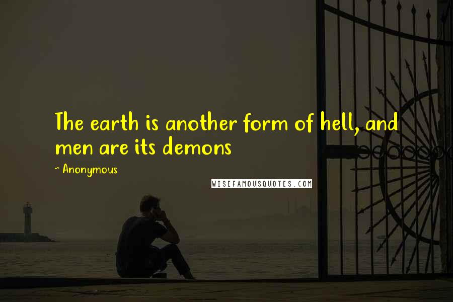 Anonymous Quotes: The earth is another form of hell, and men are its demons