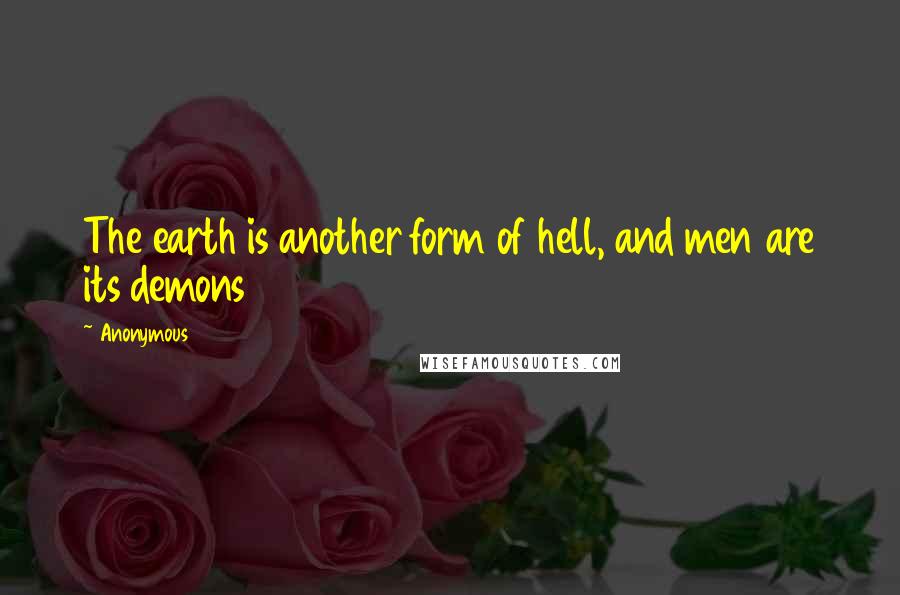 Anonymous Quotes: The earth is another form of hell, and men are its demons