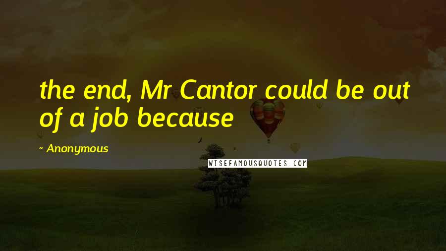 Anonymous Quotes: the end, Mr Cantor could be out of a job because