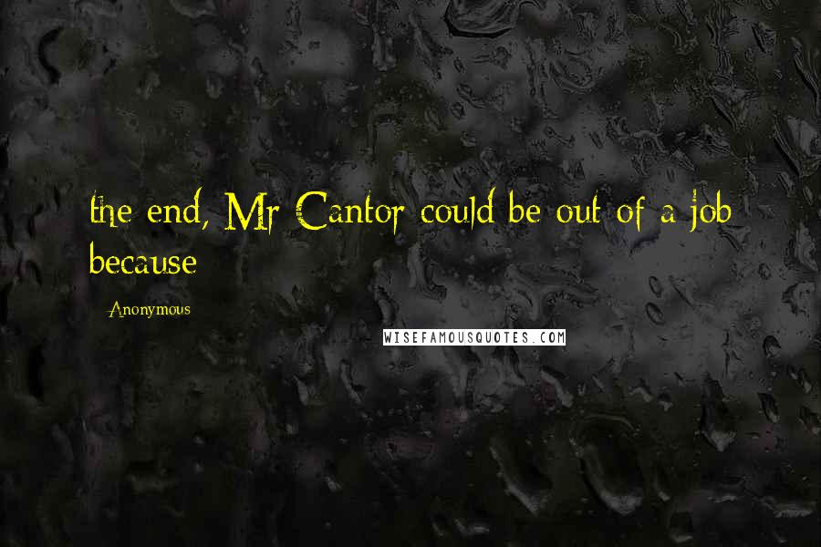 Anonymous Quotes: the end, Mr Cantor could be out of a job because