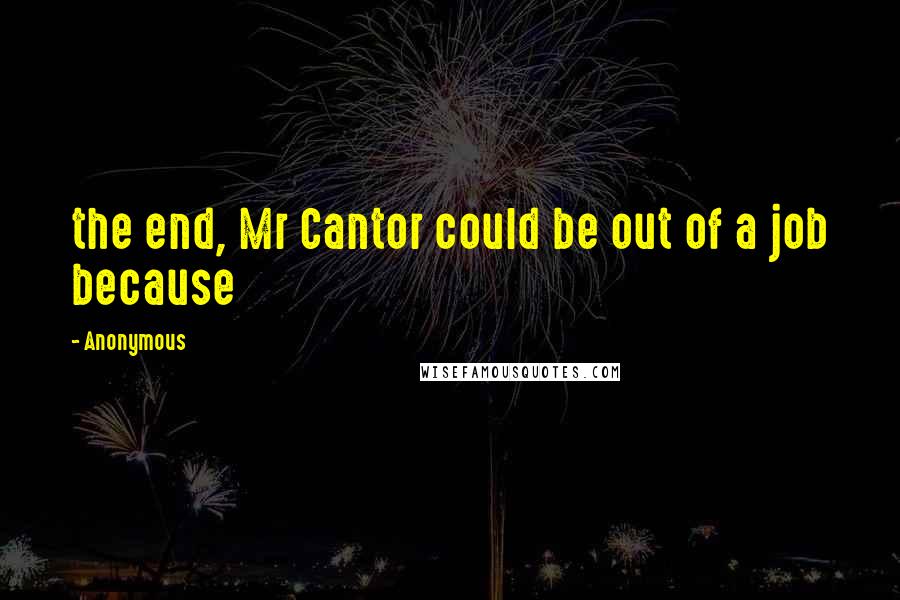 Anonymous Quotes: the end, Mr Cantor could be out of a job because