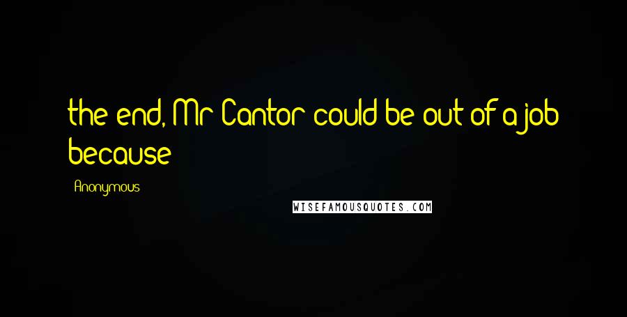 Anonymous Quotes: the end, Mr Cantor could be out of a job because