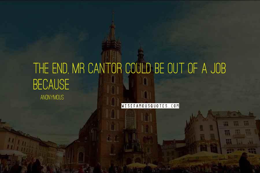 Anonymous Quotes: the end, Mr Cantor could be out of a job because