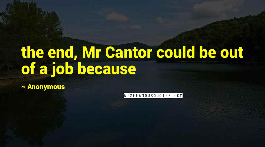 Anonymous Quotes: the end, Mr Cantor could be out of a job because