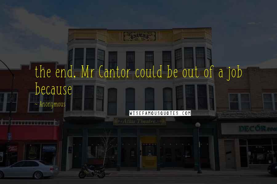 Anonymous Quotes: the end, Mr Cantor could be out of a job because