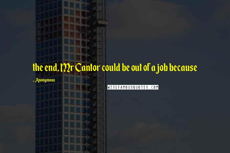 Anonymous Quotes: the end, Mr Cantor could be out of a job because