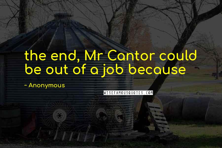 Anonymous Quotes: the end, Mr Cantor could be out of a job because