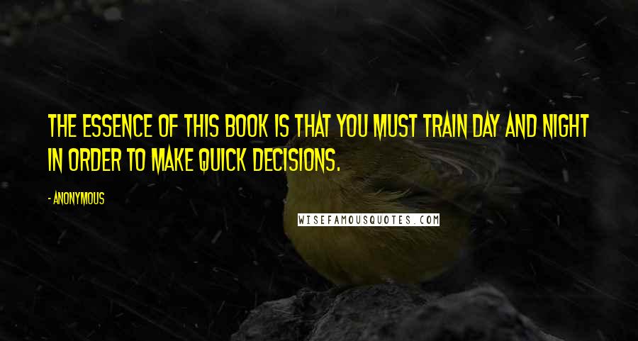 Anonymous Quotes: The essence of this book is that you must train day and night in order to make quick decisions.