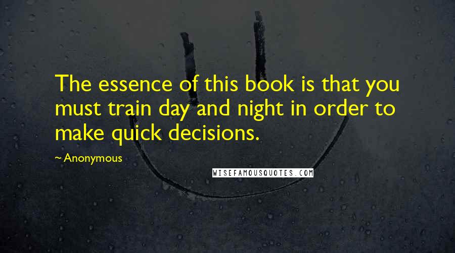 Anonymous Quotes: The essence of this book is that you must train day and night in order to make quick decisions.