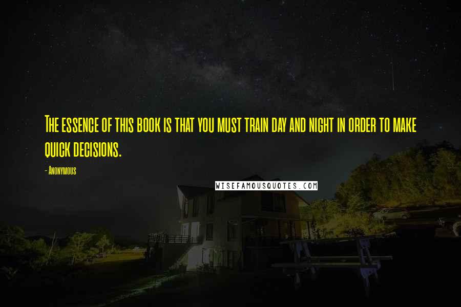 Anonymous Quotes: The essence of this book is that you must train day and night in order to make quick decisions.