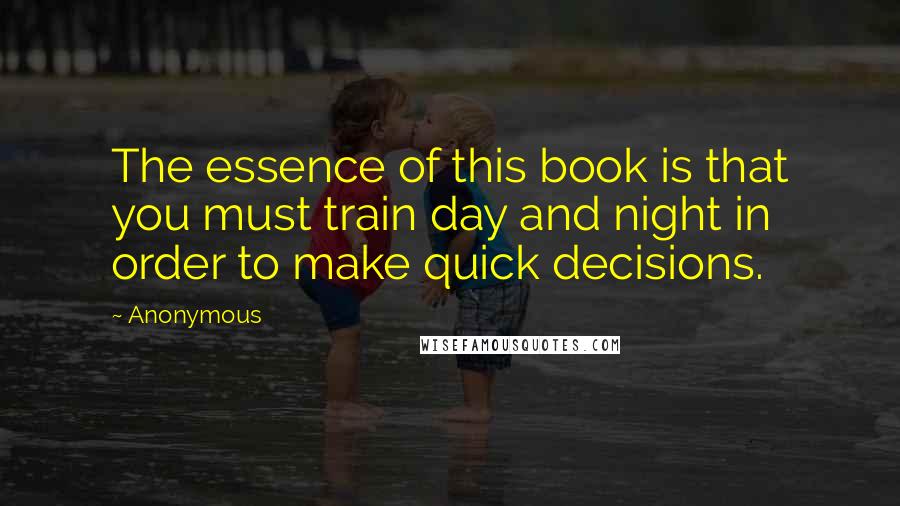 Anonymous Quotes: The essence of this book is that you must train day and night in order to make quick decisions.