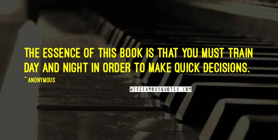 Anonymous Quotes: The essence of this book is that you must train day and night in order to make quick decisions.