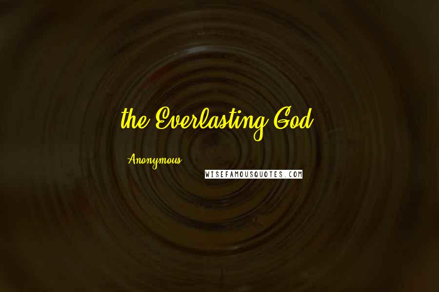 Anonymous Quotes: the Everlasting God.