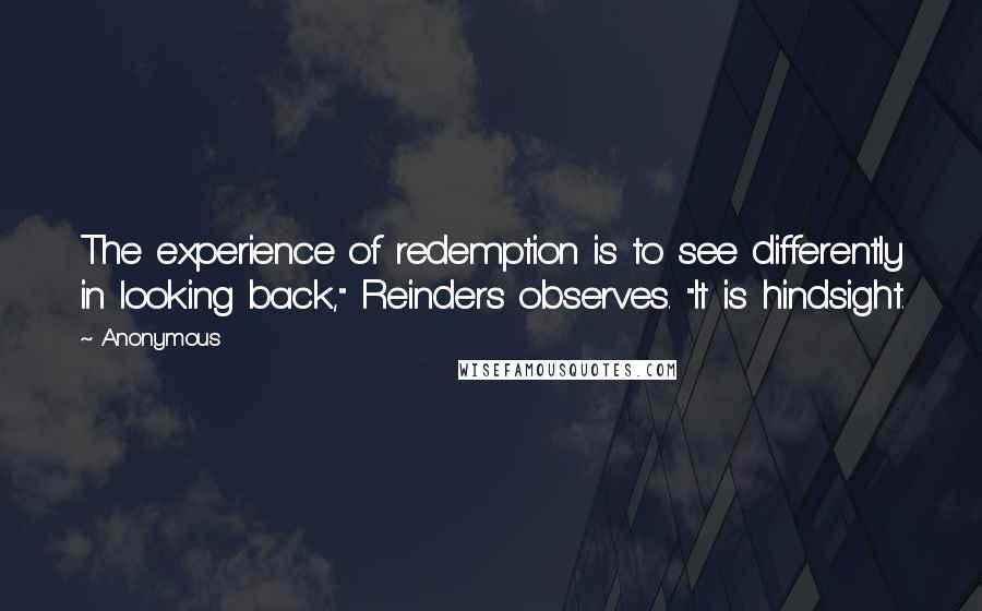 Anonymous Quotes: The experience of redemption is to see differently in looking back," Reinders observes. "It is hindsight.