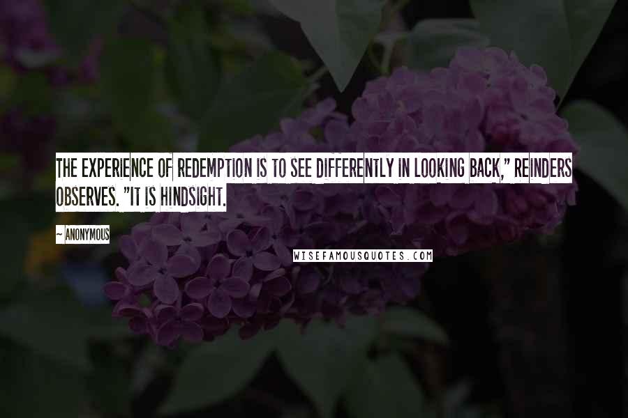 Anonymous Quotes: The experience of redemption is to see differently in looking back," Reinders observes. "It is hindsight.