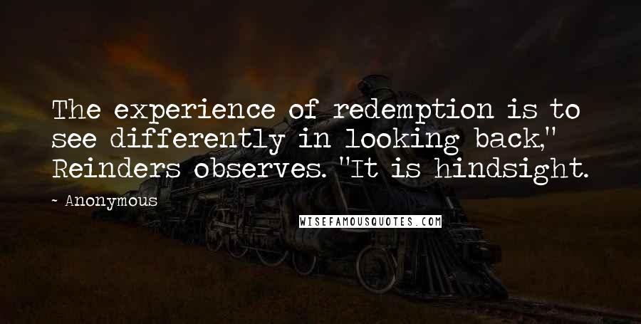 Anonymous Quotes: The experience of redemption is to see differently in looking back," Reinders observes. "It is hindsight.