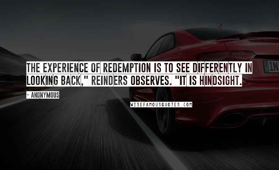 Anonymous Quotes: The experience of redemption is to see differently in looking back," Reinders observes. "It is hindsight.