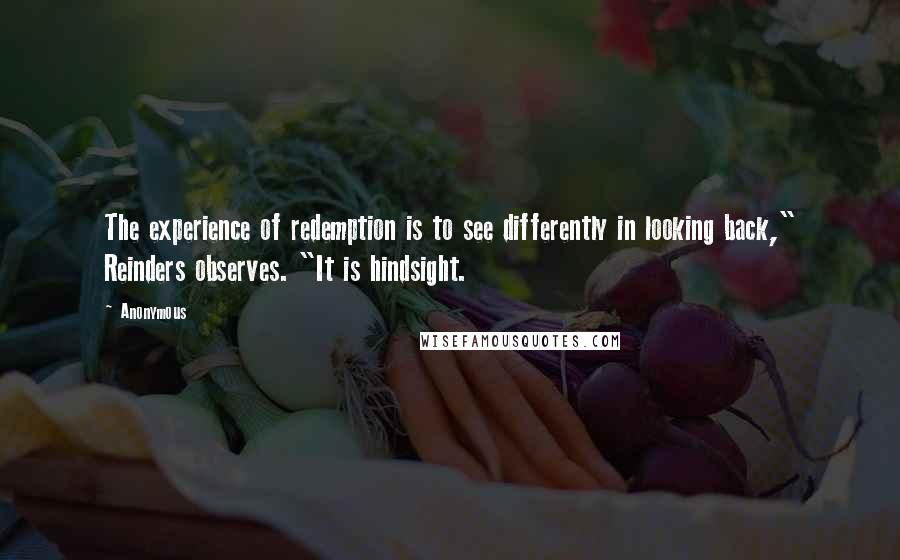 Anonymous Quotes: The experience of redemption is to see differently in looking back," Reinders observes. "It is hindsight.