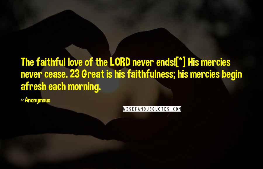 Anonymous Quotes: The faithful love of the LORD never ends![*] His mercies never cease. 23 Great is his faithfulness; his mercies begin afresh each morning.