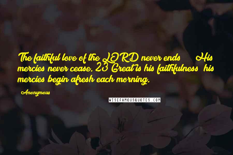 Anonymous Quotes: The faithful love of the LORD never ends![*] His mercies never cease. 23 Great is his faithfulness; his mercies begin afresh each morning.