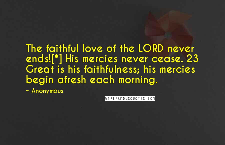 Anonymous Quotes: The faithful love of the LORD never ends![*] His mercies never cease. 23 Great is his faithfulness; his mercies begin afresh each morning.